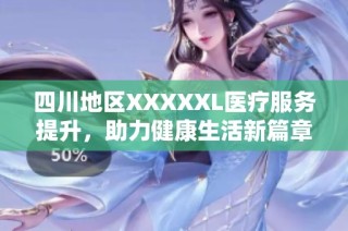 四川地区XXXXXL医疗服务提升，助力健康生活新篇章