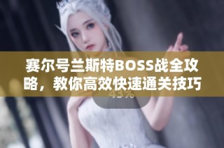 赛尔号兰斯特BOSS战全攻略，教你高效快速通关技巧解析