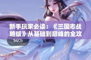 新手玩家必读：《三国志战略版》从基础到巅峰的全攻略指南