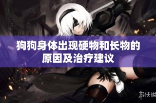 狗狗身体出现硬物和长物的原因及治疗建议