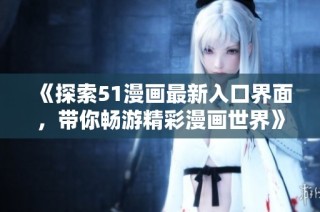 《探索51漫画最新入口界面，带你畅游精彩漫画世界》