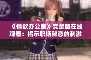 《情欲办公室》完整版在线观看：揭示职场秘恋的刺激与禁忌