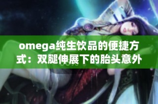 omega纯生饮品的便捷方式：双腿伸展下的胎头意外坠落情况分析