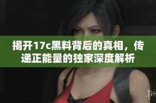 揭开17c黑料背后的真相，传递正能量的独家深度解析