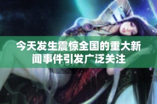 今天发生震惊全国的重大新闻事件引发广泛关注