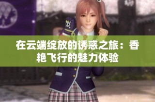 在云端绽放的诱惑之旅：香艳飞行的魅力体验