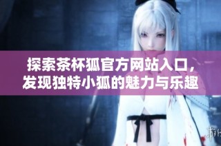 探索茶杯狐官方网站入口，发现独特小狐的魅力与乐趣尽在其中