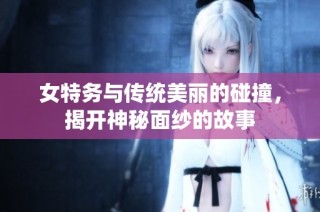 女特务与传统美丽的碰撞，揭开神秘面纱的故事