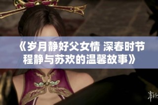 《岁月静好父女情 深春时节程静与苏欢的温馨故事》