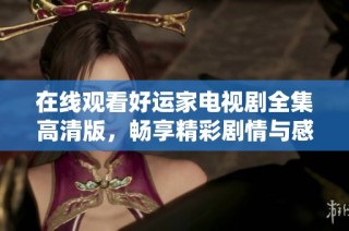 在线观看好运家电视剧全集高清版，畅享精彩剧情与感人时刻