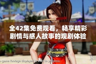 全42集免费观看，畅享精彩剧情与感人故事的观剧体验