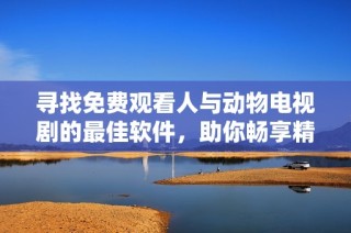 寻找免费观看人与动物电视剧的最佳软件，助你畅享精彩剧情
