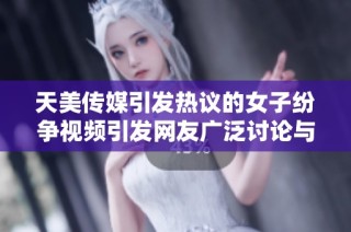 天美传媒引发热议的女子纷争视频引发网友广泛讨论与关注