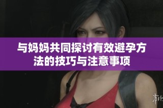 与妈妈共同探讨有效避孕方法的技巧与注意事项