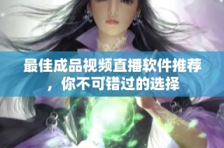 最佳成品视频直播软件推荐，你不可错过的选择