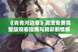 《青青河边草》高清免费完整版观看指南与精彩剧情解析