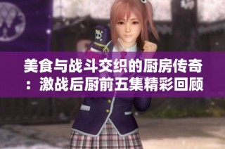 美食与战斗交织的厨房传奇：激战后厨前五集精彩回顾