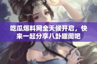 吃瓜爆料网全天候开启，快来一起分享八卦趣闻吧