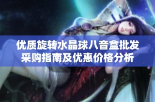 优质旋转水晶球八音盒批发采购指南及优惠价格分析
