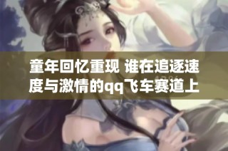 童年回忆重现 谁在追逐速度与激情的qq飞车赛道上重燃梦想