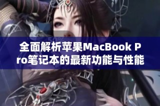 全面解析苹果MacBook Pro笔记本的最新功能与性能表现