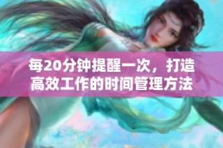 每20分钟提醒一次，打造高效工作的时间管理方法