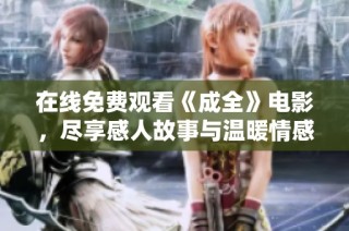 在线免费观看《成全》电影，尽享感人故事与温暖情感
