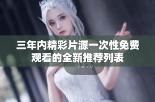 三年内精彩片源一次性免费观看的全新推荐列表