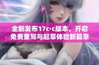 全新发布17c·c版本，开启免费重写与起草体验新篇章