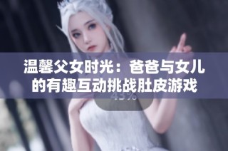 温馨父女时光：爸爸与女儿的有趣互动挑战肚皮游戏