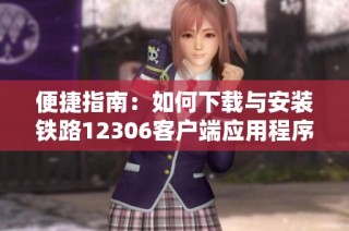 便捷指南：如何下载与安装铁路12306客户端应用程序