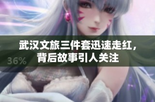 武汉文旅三件套迅速走红，背后故事引人关注