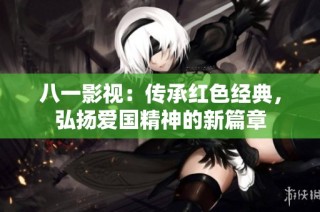 八一影视：传承红色经典，弘扬爱国精神的新篇章