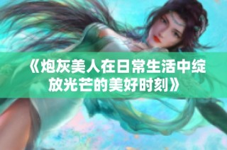 《炮灰美人在日常生活中绽放光芒的美好时刻》
