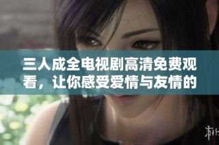 三人成全电视剧高清免费观看，让你感受爱情与友情的交织
