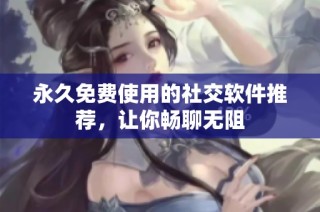 永久免费使用的社交软件推荐，让你畅聊无阻