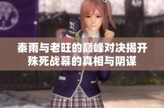 秦雨与老旺的巅峰对决揭开殊死战幕的真相与阴谋