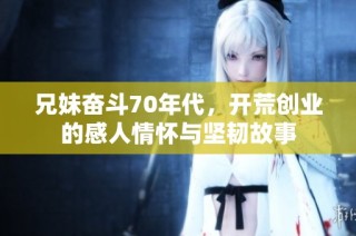 兄妹奋斗70年代，开荒创业的感人情怀与坚韧故事