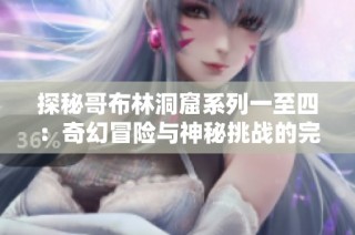 探秘哥布林洞窟系列一至四：奇幻冒险与神秘挑战的完美结合