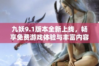 九妖9.1版本全新上线，畅享免费游戏体验与丰富内容