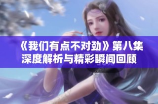 《我们有点不对劲》第八集深度解析与精彩瞬间回顾