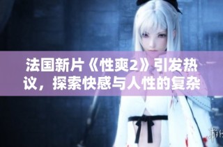 法国新片《性爽2》引发热议，探索快感与人性的复杂关系