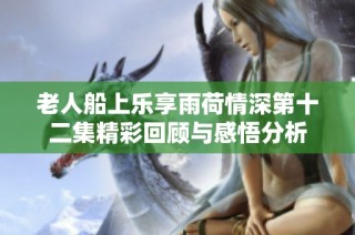 老人船上乐享雨荷情深第十二集精彩回顾与感悟分析