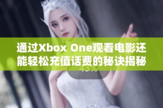 通过Xbox One观看电影还能轻松充值话费的秘诀揭秘