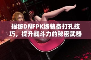揭秘DNFPK场装备打孔技巧，提升战斗力的秘密武器