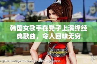 韩国女歌手在凳子上演绎经典歌曲，令人回味无穷