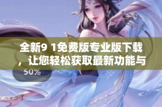 全新9 1免费版专业版下载，让您轻松获取最新功能与体验