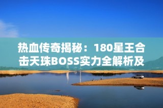 热血传奇揭秘：180星王合击天珠BOSS实力全解析及28W血属性详解