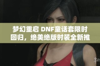 梦幻重启 DNF童话套限时回归，绝美绝版时装全新推荐