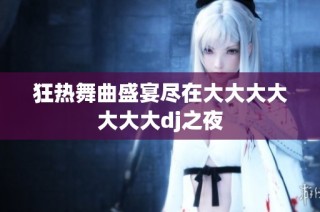 狂热舞曲盛宴尽在大大大大大大大dj之夜